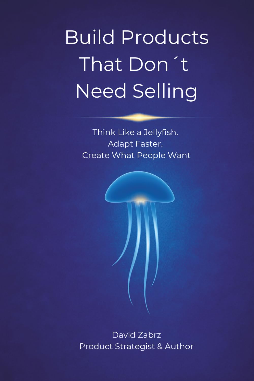 Build Products That Don´t Need Selling: Think Like a Jellyfish. Adapt Faster. Create What People Want