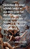 Gedichte die einer schrieb bevor er aus dem Grab fiel die Stockwerke runter durch den Sonnenschutz eines Gemüseladens auf einen Apfel