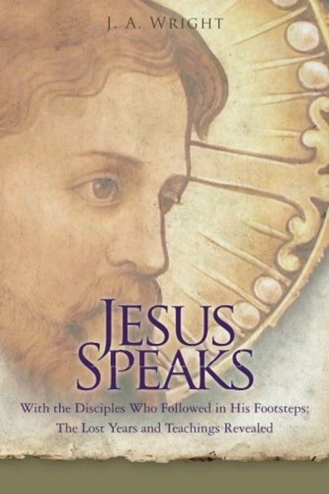 Jesus Speaks: With the Disciples Who Followed in His Footsteps: The Lost Years and Teachings Revealed