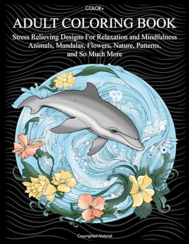 ADULT COLORING BOOK: Stress Relieving Designs For Relaxation and Mindfulness Animals, Mandalas, Flowers, Nature, Patterns, and So Much More