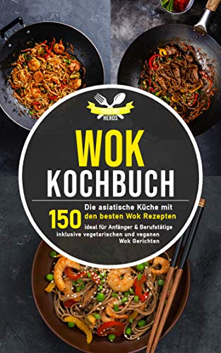 Wok Kochbuch: Die asiatische Küche mit den 150 besten Wok Rezepten - ideal für Anfänger und Berufstätige inklusive vegetarischen und veganen Wok Gerichten