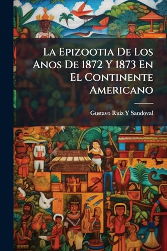 La Epizootia De Los Anos De 1872 Y 1873 En El Continente Americano (Spanish Edition)