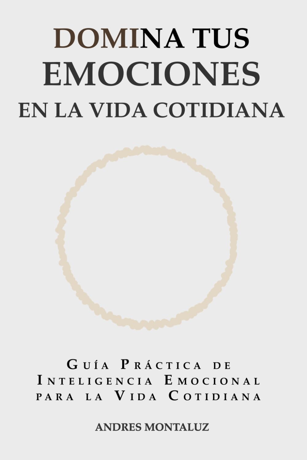 Independently Published Domina Tus Emociones En La Vida Cotidiana: Guia Practica De Inteligencia Emocional Para La Vida Cotidiana