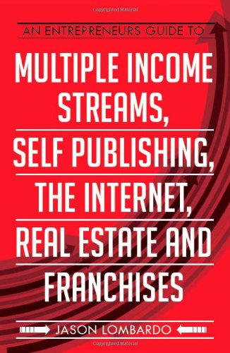 An Entrepreneurs Guide To Multiple Income Streams, Self Publishing, The Internet, Real Estate And Franchises