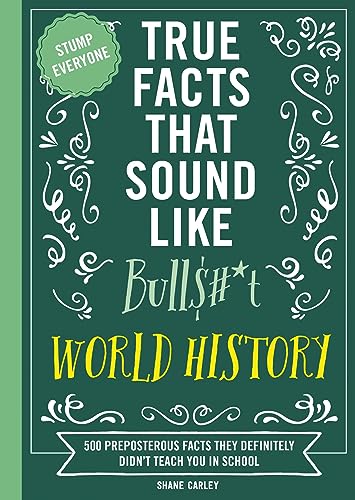 True Facts That Sound Like Bull$#*t: World History: 500 Preposterous Facts They Definitely Didn’t Teach You in School