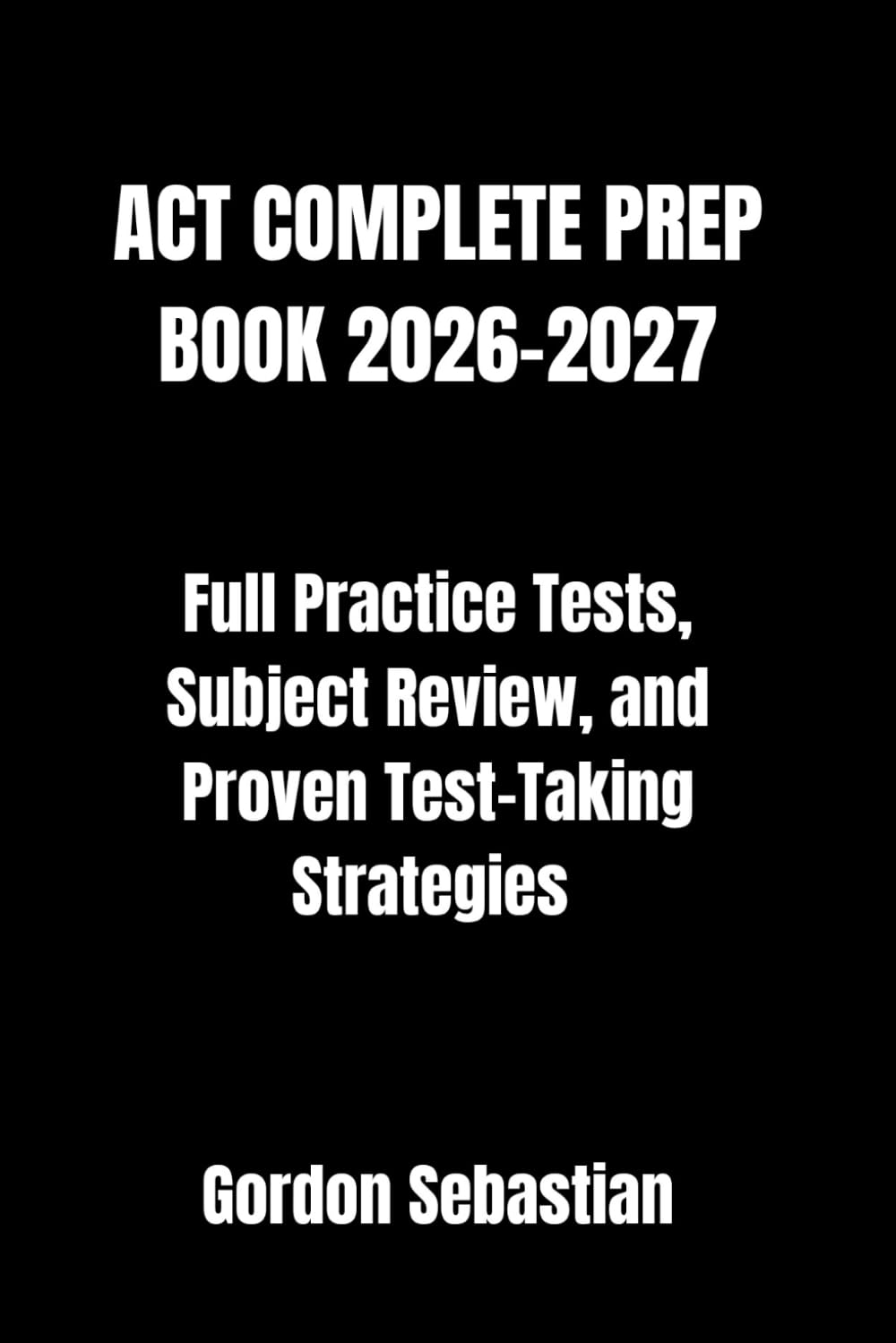 ACT COMPLETE PREP BOOK 2026-2027: Full Practice Tests, Subject Review, and Proven Test-Taking Strategies