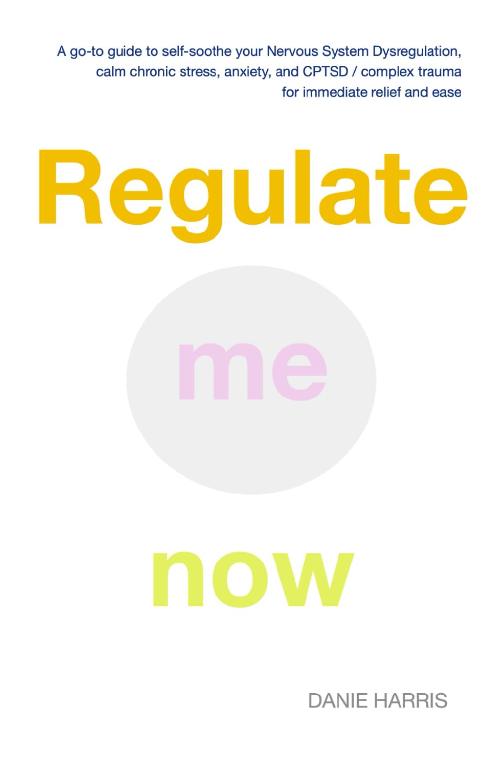 Regulate me now: A go-to guide to self-soothe your Nervous System Dysregulation, calm chronic stress, anxiety, and CPTSD / complex trauma for immediate relief and ease