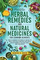 Holistic Herbal Remedies and Natural Medicines for Common Ailments: How to Harness the Power of Nature to Boost Your Health and Wellness with Green Pharmacy, Healing Foods, and Homeopathy B0D669YZLB Book Cover