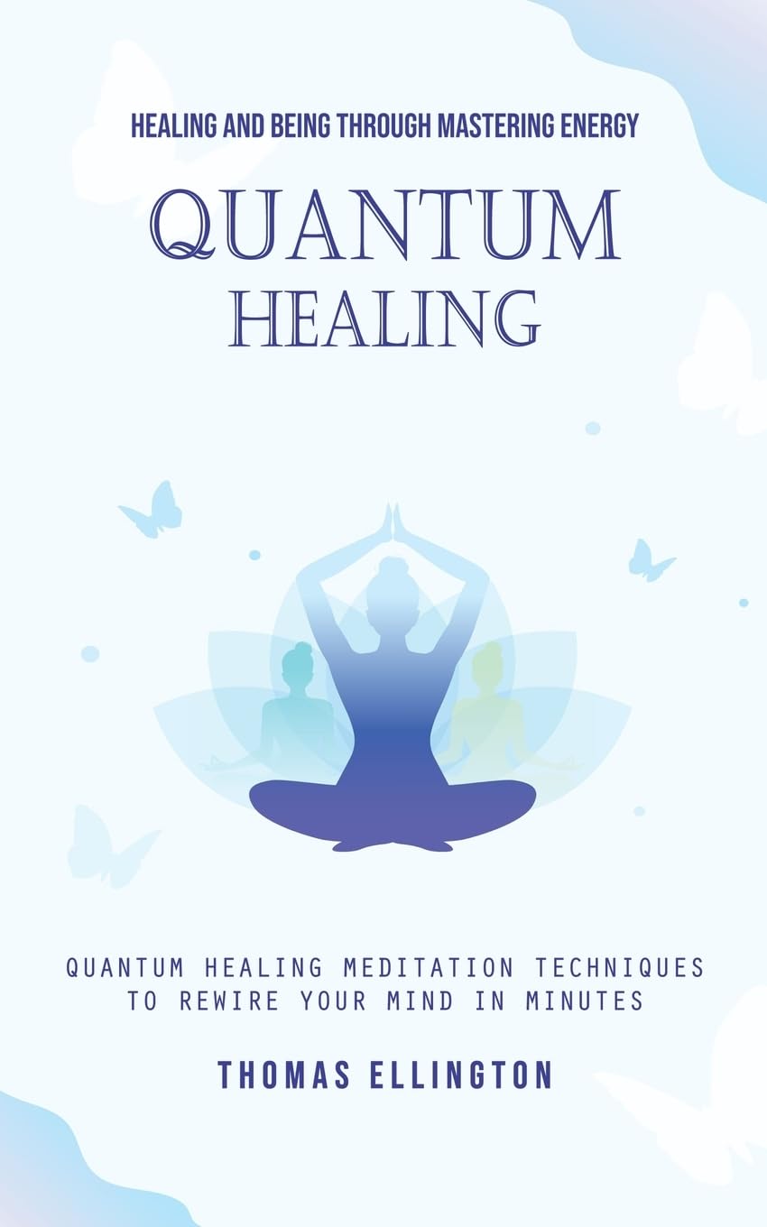 Quantum Healing: Healing and Being Through Mastering Energy (Quantum Healing Meditation Techniques to Rewire Your Mind in Minutes)