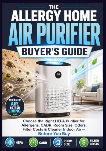 The Allergy Home Air Purifier Buyer's Guide: Choose the Right HEPA Purifier for Dust-Mite Allergens, Pollen, Pet Dander, Mold Spores, CADR Ratings, ... and Cleaner Indoor Air — Before You Buy