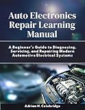Auto Electronics Repair Learning Manual: A Beginner’s Guide to Diagnosing, Servicing, and Repairing Modern Automotive Electrical Systems