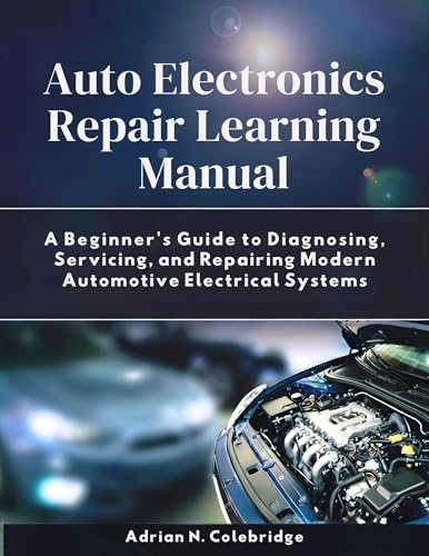 Auto Electronics Repair Learning Manual: A Beginner’s Guide to Diagnosing, Servicing, and Repairing Modern Automotive Electrical Systems