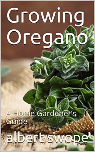 Growing Oregano: A Home Gardener’s Guide (Backyard Garden Herbs Book 6)