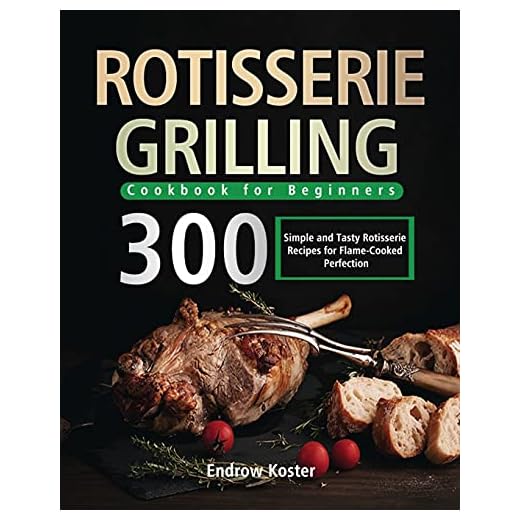 Rotisserie Grilling Cookbook for Beginners: 300 Simple and Tasty Rotisserie Recipes for Flame-Cooked Perfection