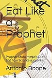 Eat Like a Prophet: Prophet Muhammad's Diet and how Science supports it (Sunnah for the Body)