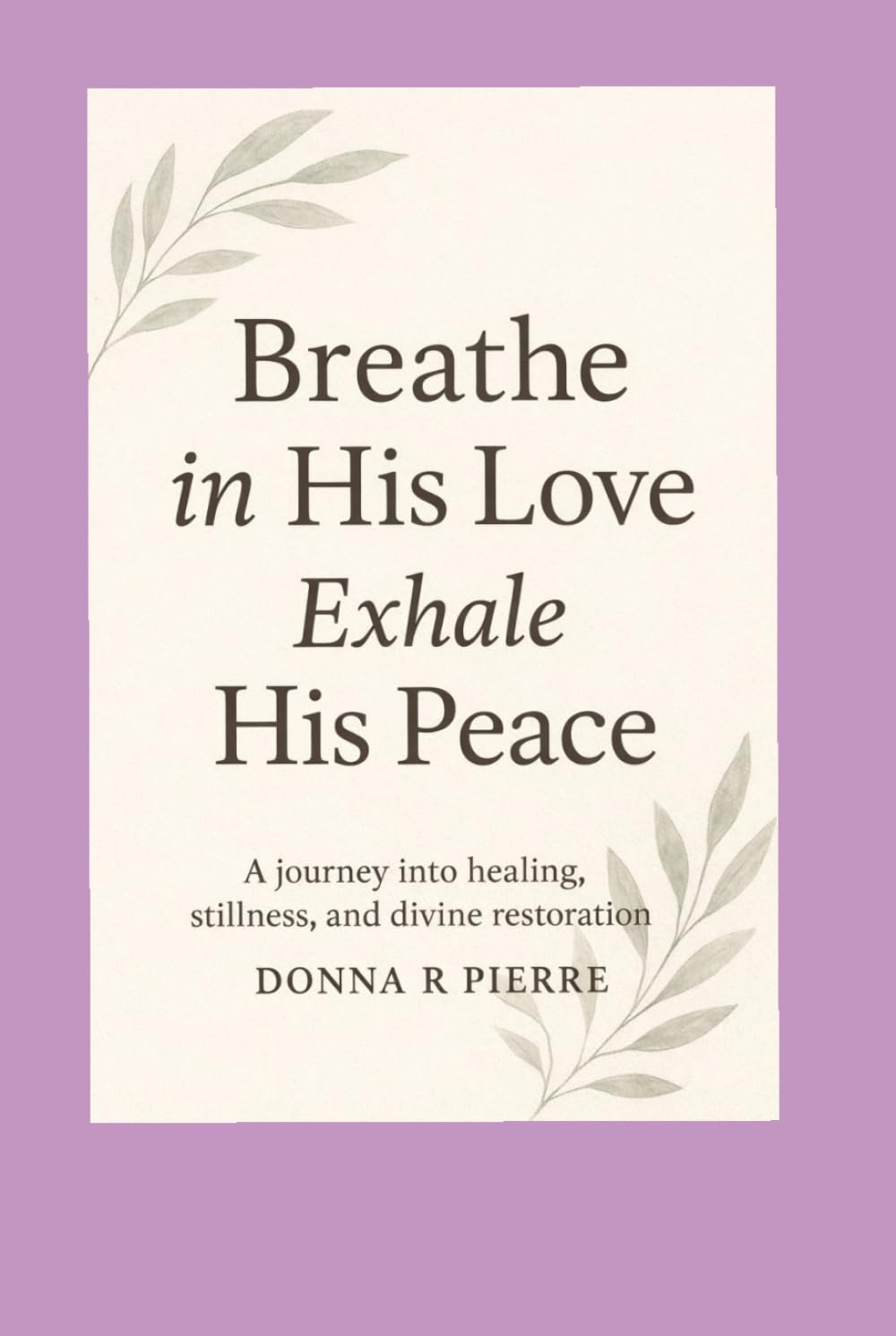 Breathe In His Love and Exhale His Peace: A Journey into Healing, Stillness, and Divine Restoration