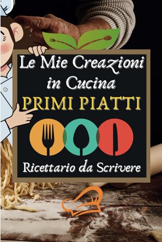 Le Mie Creazioni in Cucina. Primi Piatti: Ricettario da Scrivere in formato A5