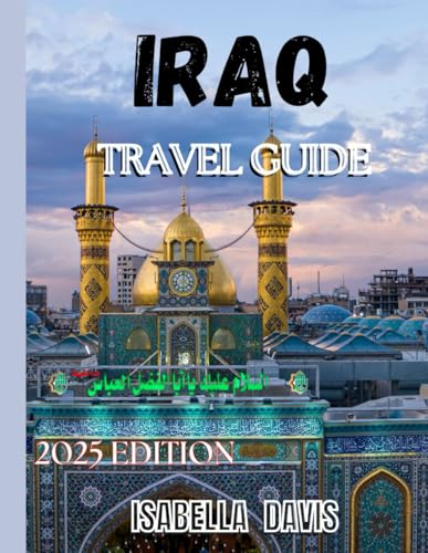 IRAQ TRAVEL GUIDE 2025: From Ancient Mesopotamia to Modern Marvels: Your Comprehensive Guide to Iraq's Historical Treasures, Cultural Gems, and Scenic Landscapes.