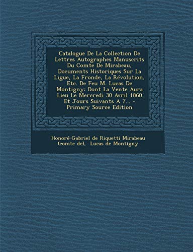 Catalogue de La Collection de Lettres Autographes Manuscrits Du Comte de Mirabeau, Documents Historiques Sur La Ligue, La Fronde, La Revolution, Etc.