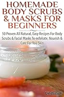 Homemade Body Scrubs & Masks for Beginners: More Than 50 Proven All Natural, Easy Recipes for Body Scrub & Facial Masks to Exfoliate, Nourish, & Care for Your Skin 1500453579 Book Cover