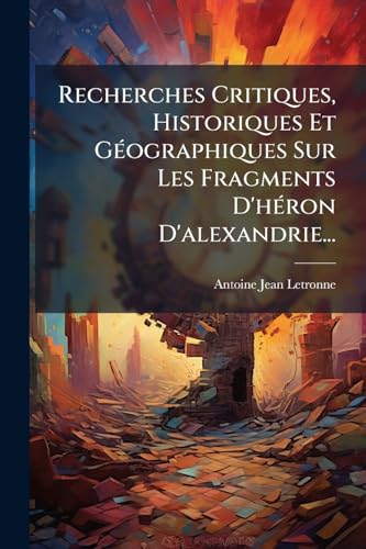 Recherches Critiques, Historiques Et Géographiques Sur Les Fragments D'héron D'alexandrie... (French Edition)