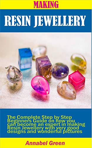 MAKING RESIN JEWELLERY: The Complete Step by Step Beginners Guide on how you can become an expert in making Resin Jewellery with very good designs and wonderful pictures