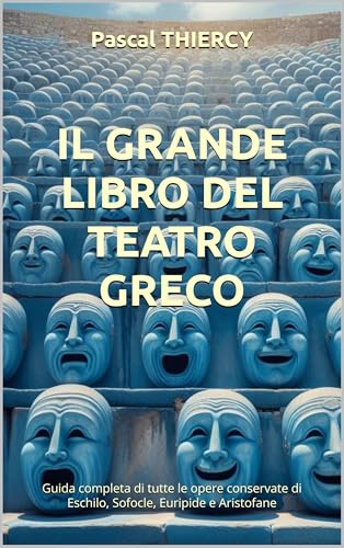 Il grande Libro del teatro greco: Guida completa di tutte le opere conservate di Eschilo, Sofocle, Euripide e Aristofane (Pascal THIERCY - Théâtre grec) (Italian Edition)