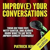 Improve Your Conversations: Think on Your Feet, Witty Banter, and Always Know What to Say with Improv Comedy Techniques