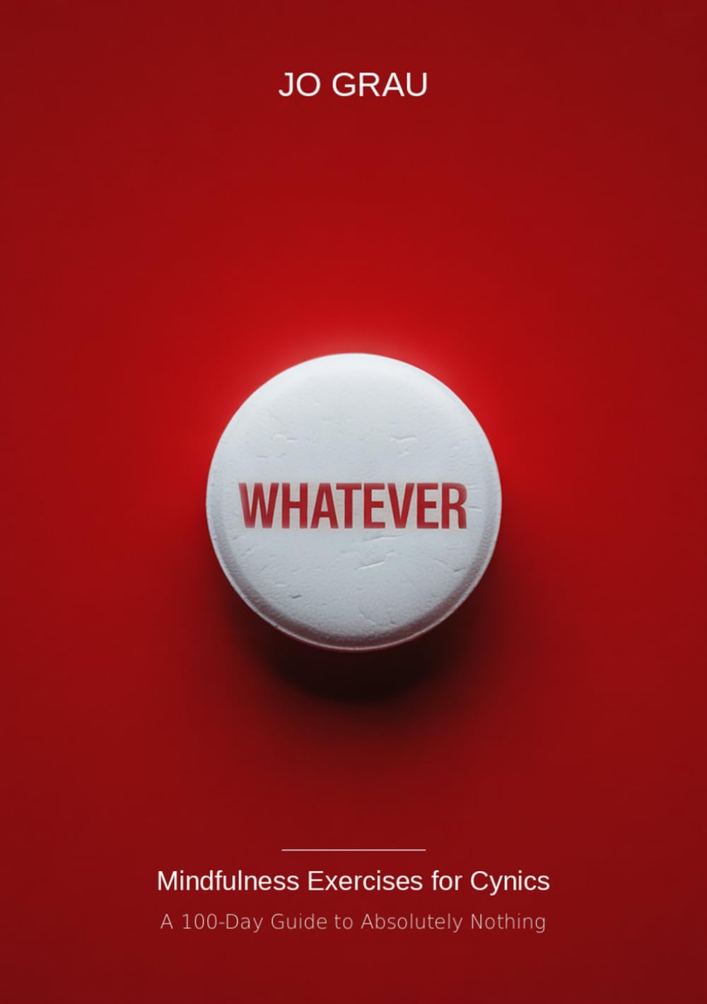 WHATEVER.: Mindfulness Exercises for Cynics — A 100-Day Guide to Absolutely Nothing