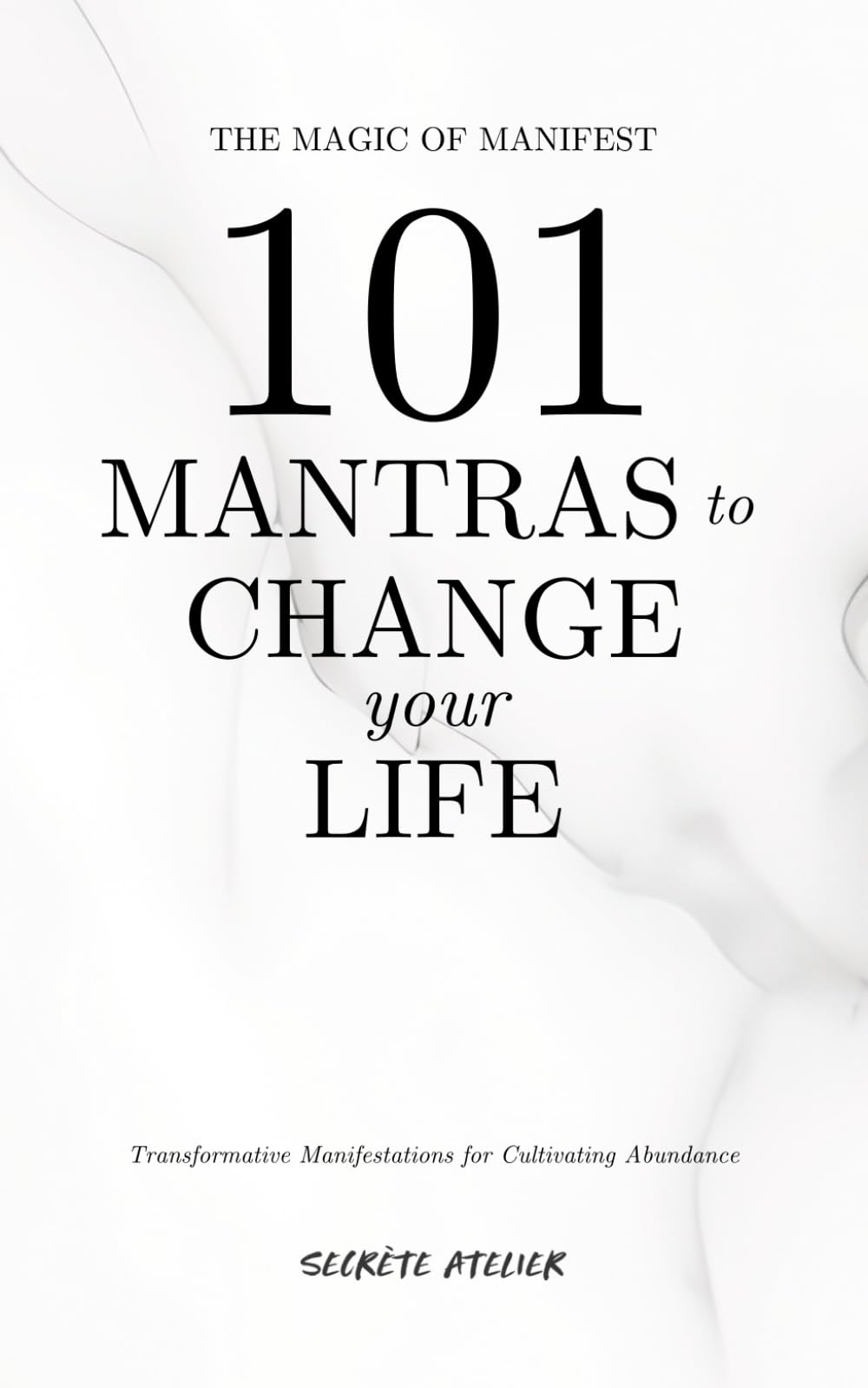 101 Mantras To Change Your Life - The Magic of Manifest: Transformative Manifestations for Cultivating Abundance and Personal Growth (The 101 Collection)