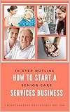 How to Start A Senior Care Services Business: A 10-Step Outline