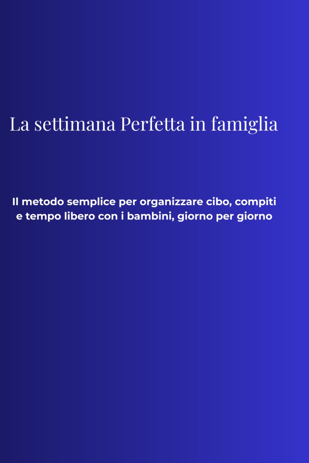 La Settimana Perfetta in Famiglia: Il metodo semplice per organizzare cibo, compiti e tempo libero con i bambini, giorno per giorno