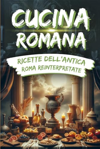 Cucina Romana: Ricette dell'Antica Roma reinterpretate: Un Viaggio Culinaro Storico con Immagini per Ogni Ricetta