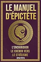Le Manuel d'Épictète: L'Enchiridion, Le Chemin vers le Stoïcisme (La Sagesse Stoïcienne – Les Textes Fondateurs) (French Edition) B0D79QY911 Book Cover