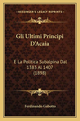 Gli Ultimi Principi D'Acaia: E La Politica Subalpina Dal 1383 Al 1407 (1898) (Italian Edition)