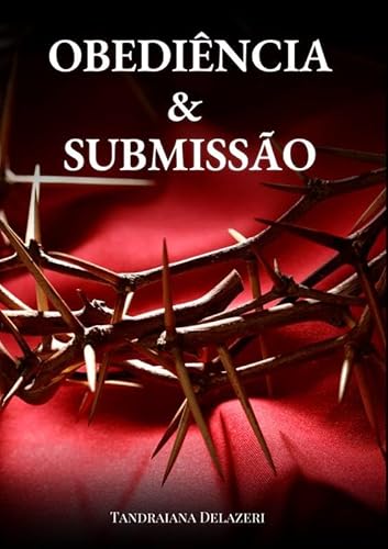 Obediência e Submissão: Os Dois Pilares Essenciais Contra o Espírito de Rebelião na Vida Cristã - Tandraiana Delazeri
