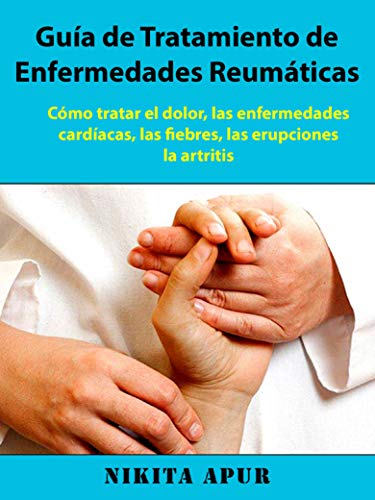 Guía de tratamiento de Enfermedades Reumáticas: : Cómo tratar el dolor, las enfermedades cardíacas, las fiebres, las erupciones, la artritis (Spanish Edition)