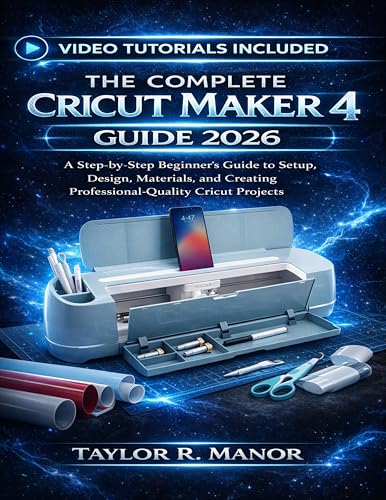 THE COMPLETE CRICUT MAKER 4 GUIDE 2026: A Step-by-Step Beginner’s Guide to Setup, Design, Materials, and Creating Professional-Quality Cricut Projects