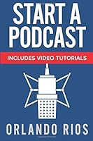 Start a Podcast : A Beginner's Guide to Starting a Podcast Plus Video Tutorials 154271396X Book Cover