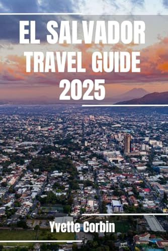 EL SALVADOR TRAVEL GUIDE 2025: Discover El Salvador’s Accommodations, Gastronomic Delight and Entertainment. Practical Tips and Local Insights