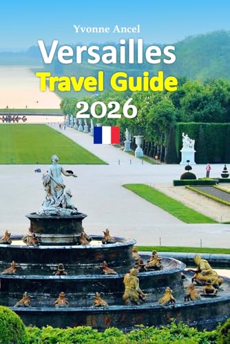 Versailles Travel Guide 2026: Experience Royal Palaces, Garden Walks, Local Dining, Hidden Streets, Practical Planning Secrets, Seasonal Tips, and ... with a 6-day travel itinerary and more