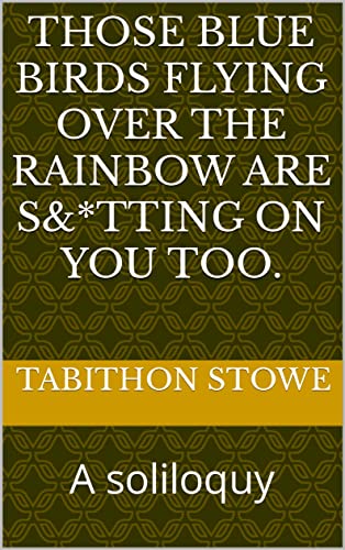 Those blue birds flying over the rainbow are s&*tting on you too.: A soliloquy