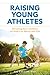 Raising Young Athletes: Parenting Your Children to Victory in Sports and Life