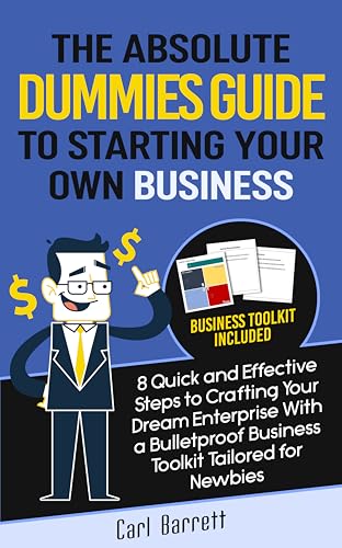 The Absolute Dummies Guide to Starting Your Own Business: 8 Quick and Effective Steps to Crafting Your Dream Enterprise With A Bulletproof Business Toolkit Tailored for Newbies