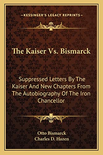 The Kaiser Vs. Bismarck: Suppressed Letters By The Kaiser And New Chapters From The Autobiography Of The Iron Chancellor