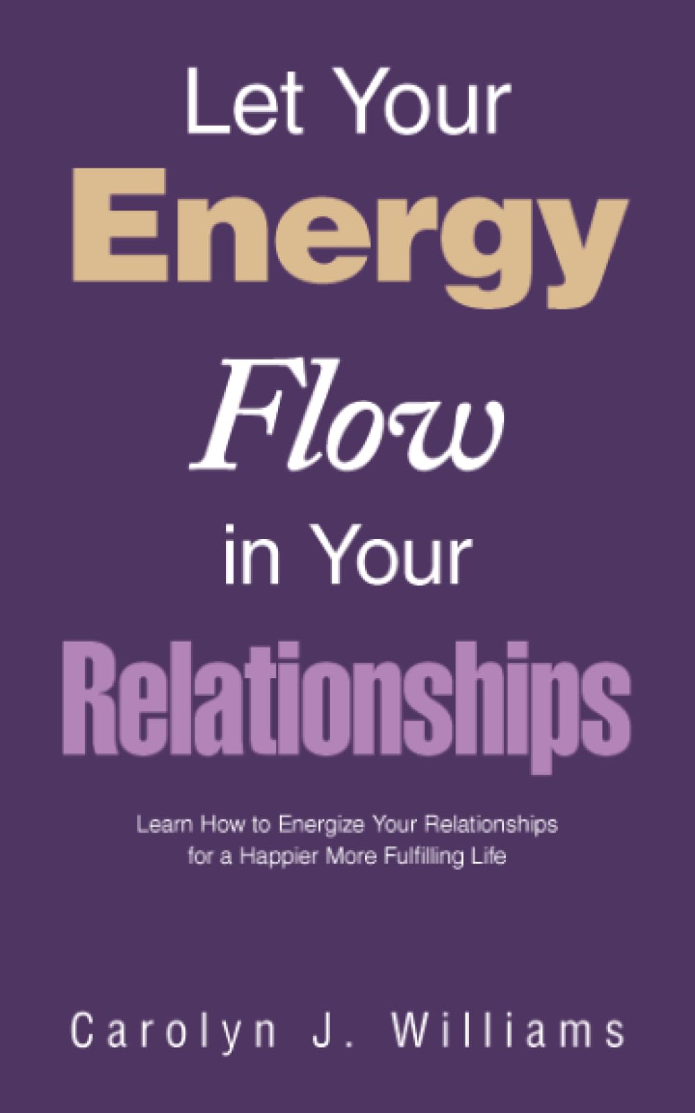 Let Your Energy Flow in Your Relationships: Learn How to Energize Your Relationships for a Happier More Fulfilling Life