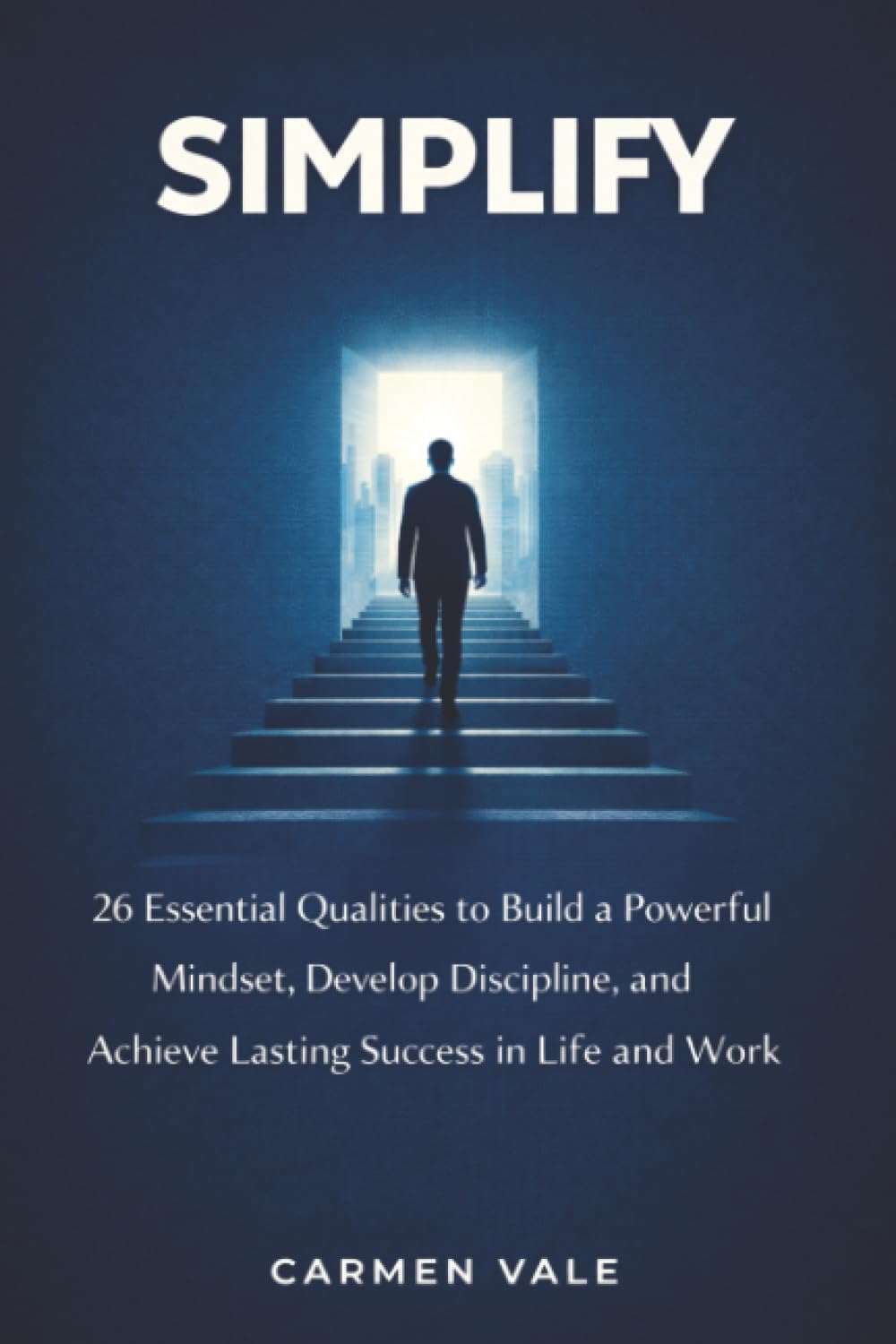 Simplify: 26 Essential Qualities to Build a Powerful Mindset, Develop Discipline, and Achieve Lasting Success in Life and Work