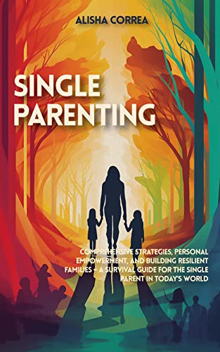 Single Parenting: Comprehensive Strategies, Personal Empowerment, And Building Resilient Families – A Survival Guide For The Single Parent In Today's World #TOP27