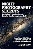 Night Photography Secrets: The Beginner's Complete Guide to Capturing Stunning Images After Dark: How to Master Light Painting, Star Trails, Cityscapes, and the Milky Way with Any Camera