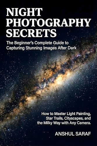 Night Photography Secrets: The Beginner's Complete Guide to Capturing Stunning Images After Dark: How to Master Light Painting, Star Trails, Cityscapes, and the Milky Way with Any Camera
